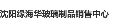 男生把坤坤插进女生的逼沈阳缘海华玻璃制品销售中心